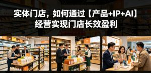 实体门店，如何通过【产品+IP+AI】经营实现门店长效盈利-聊项目
