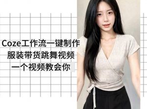 Coze工作流一键制作服装带货跳舞视频一个视频教会你，全程无需手动剪辑-聊项目