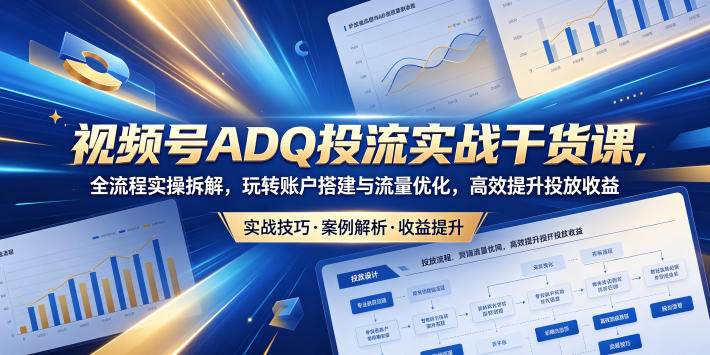 视频号ADQ投流实战干货课，全流程实操拆解，玩转账户搭建与流量优化，高效提升投放收益-聊项目