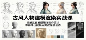 古风人物建模渲染实战课：拆解五官发型服饰制作要点，零基础也能独立完成作品创作-聊项目