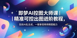 即梦AI控图大师课｜精准可控出图进阶教程，告别AI乱生成，一键拿捏商用精图能力-聊项目