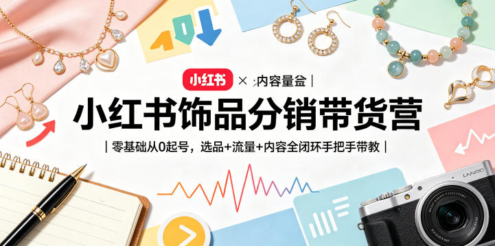 小红书饰品分销带货营｜零基础从0起号，选品+流量+内容全闭环手把手带教(更新0527)-聊项目
