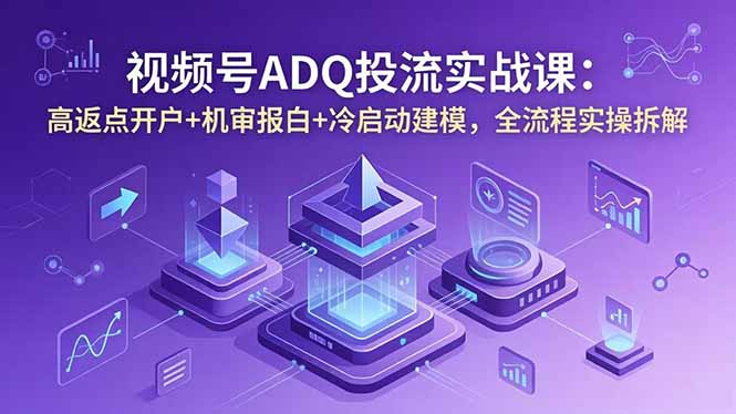 视频号ADQ投流实战课：高返点开户+机审报白+冷启动建模，全流程实操拆解-聊项目