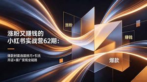 涨粉又赚钱的小红书实战营62期：爆款封面选题技巧+引流开店+接广变现全链路-聊项目