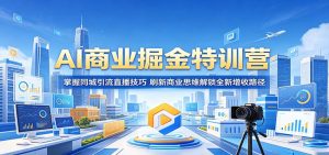 AI商业掘金特训营：掌握同城引流直播技巧，刷新商业思维解锁全新增收路径-聊项目
