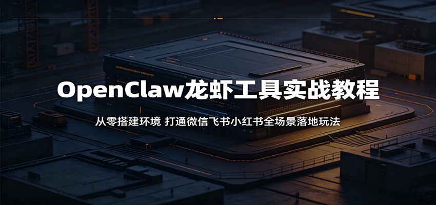 OpenClaw龙虾工具实战教程：从零搭建环境，打通微信飞书小红书全场景落地玩法-聊项目