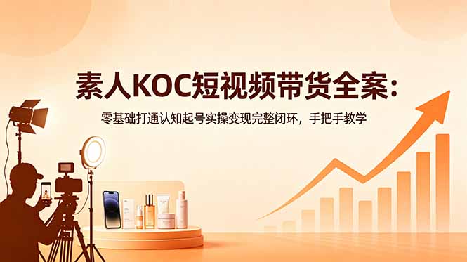 素人KOC短视频带货全案：零基础打通认知起号实操变现完整闭环，手把手教学-聊项目