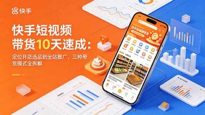 快手短视频带货10天速成：定位开店选品到全站推广，三种带货模式全拆解-聊项目