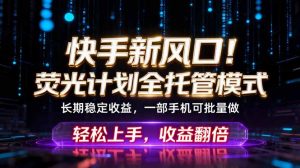快手新风口！荧光计划全托管躺赚，不用自己干，批量操作月入3W+-聊项目