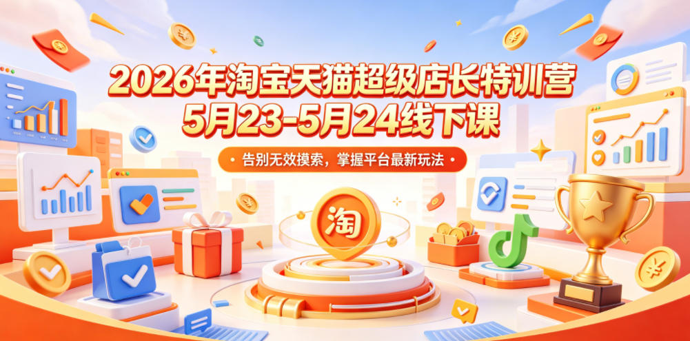 2026年淘宝天猫超级店长特训营5月23-5月24线下课，告别无效摸索，掌握平台最新玩法-聊项目