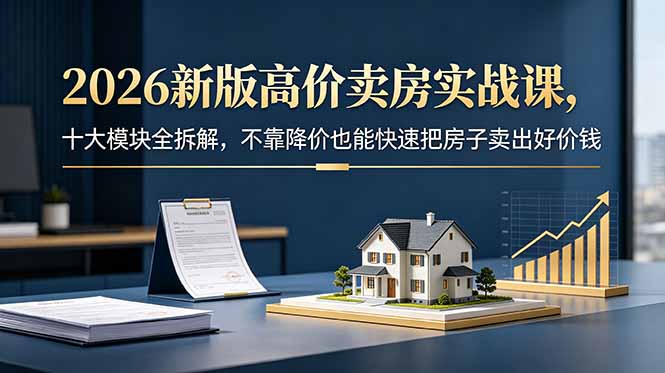 2026新版高价卖房实战课，十大模块全拆解，不靠降价也能快速把房子卖出好价钱-聊项目