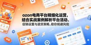 ozon电商平台精细化运营，结合实战案例解析平台活动、促销设置与退货策略，助你规避风险、提升销量-聊项目