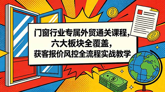 门窗行业专属外贸通关课程，六大板块全覆盖，获客报价风控全流程实战教学-聊项目
