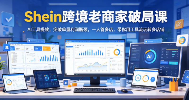 Shein跨境老商家破局课，AI工具提效，突破单量利润瓶颈，一人管多店，带你用工具流玩转多店铺-聊项目
